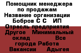 Помощник менеджера по продажам › Название организации ­ Бобров С.С., ИП › Отрасль предприятия ­ Другое › Минимальный оклад ­ 20 000 - Все города Работа » Вакансии   . Адыгея респ.